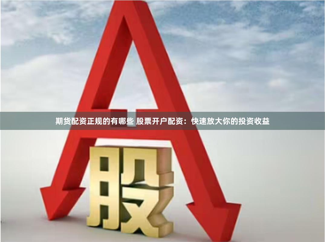 期货配资正规的有哪些 股票开户配资：快速放大你的投资收益