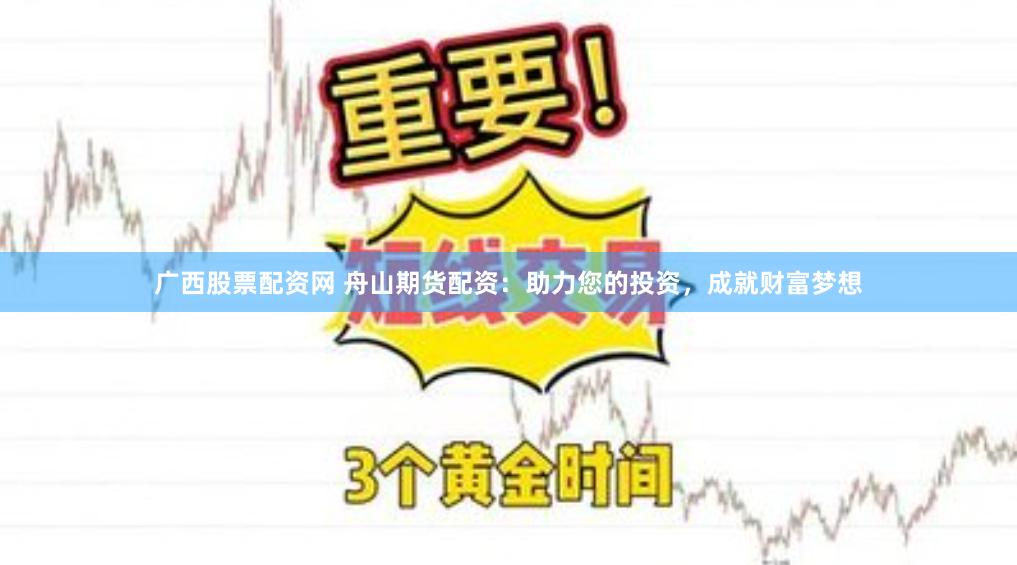 广西股票配资网 舟山期货配资：助力您的投资，成就财富梦想