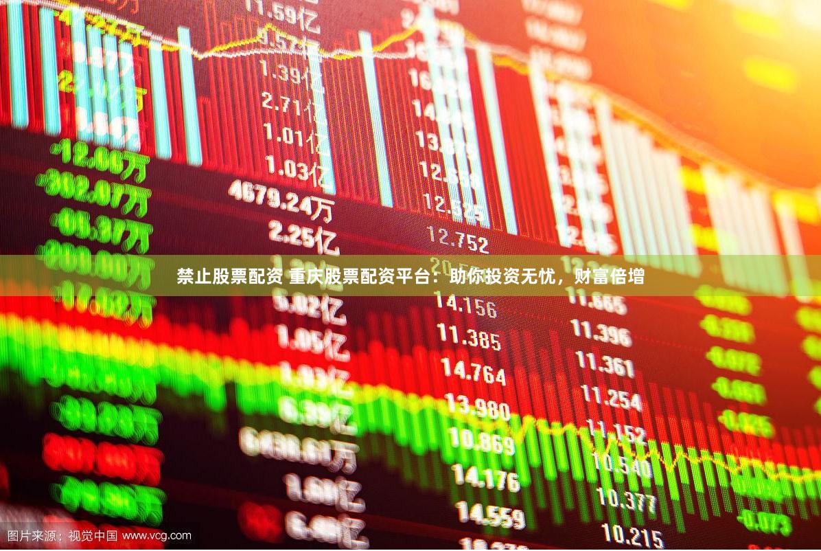 禁止股票配资 重庆股票配资平台：助你投资无忧，财富倍增