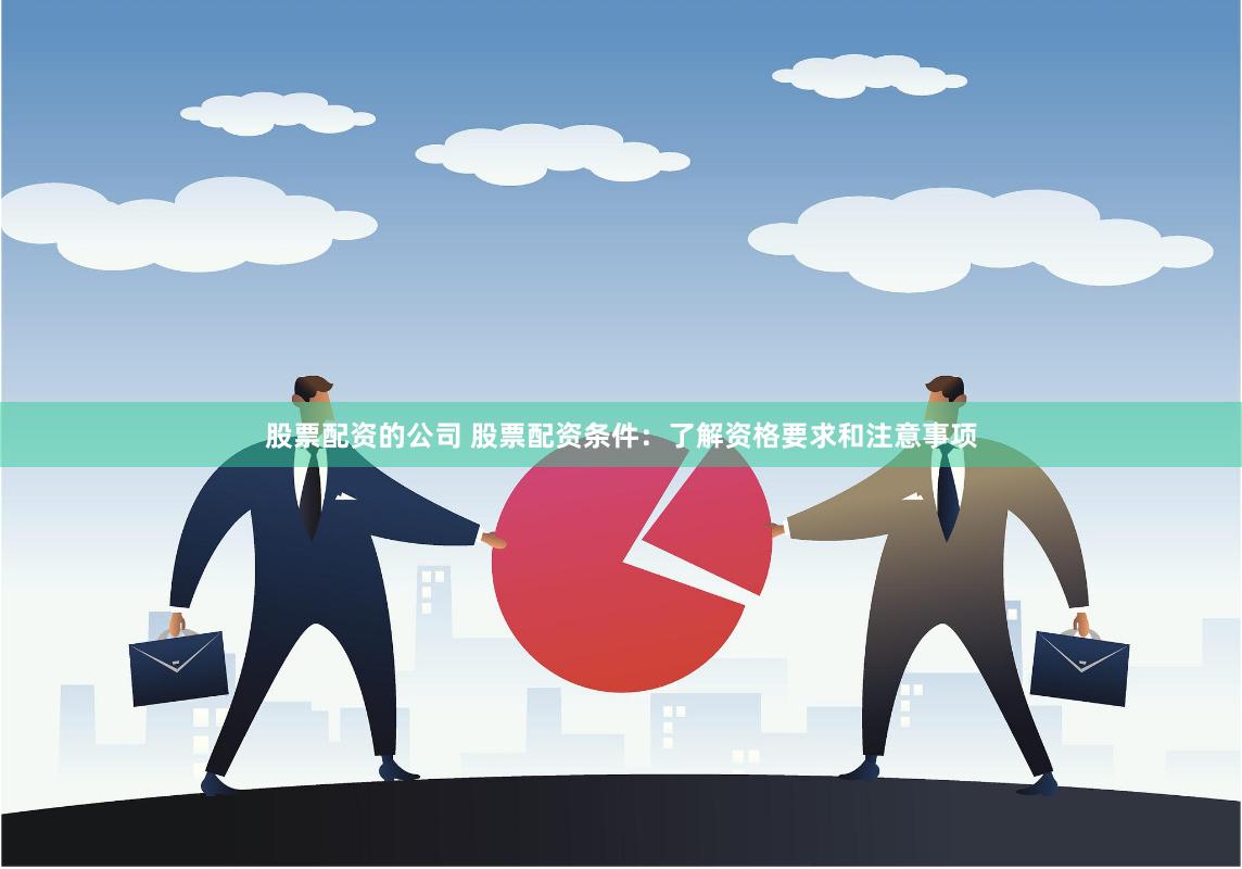 股票配资的公司 股票配资条件：了解资格要求和注意事项