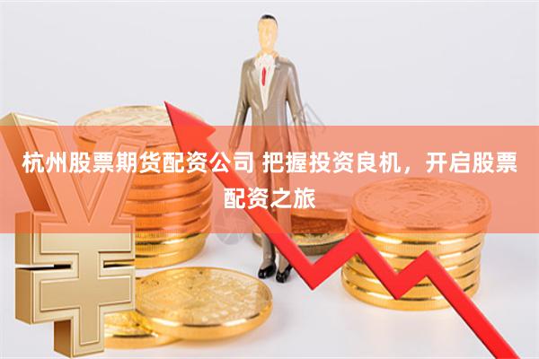 杭州股票期货配资公司 把握投资良机，开启股票配资之旅
