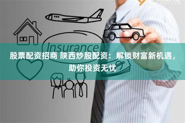 股票配资招商 陕西炒股配资：解锁财富新机遇，助你投资无忧