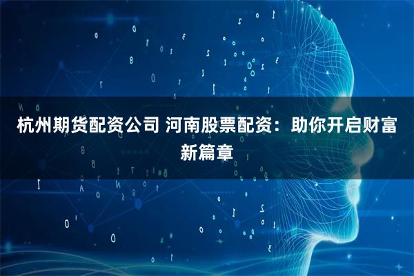 杭州期货配资公司 河南股票配资：助你开启财富新篇章