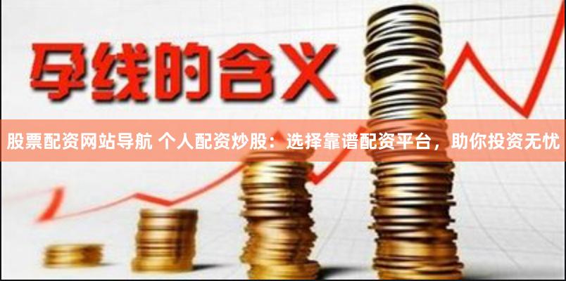 股票配资网站导航 个人配资炒股：选择靠谱配资平台，助你投资无忧