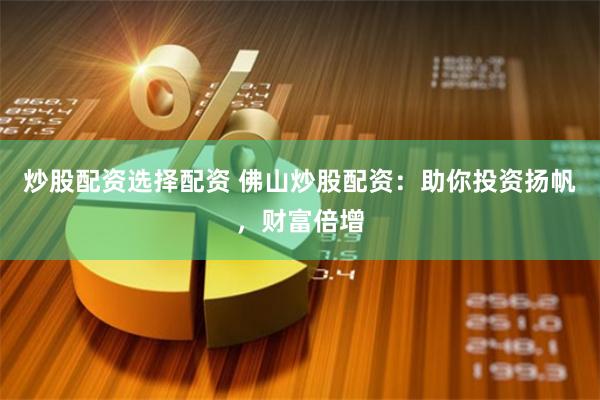 炒股配资选择配资 佛山炒股配资：助你投资扬帆，财富倍增