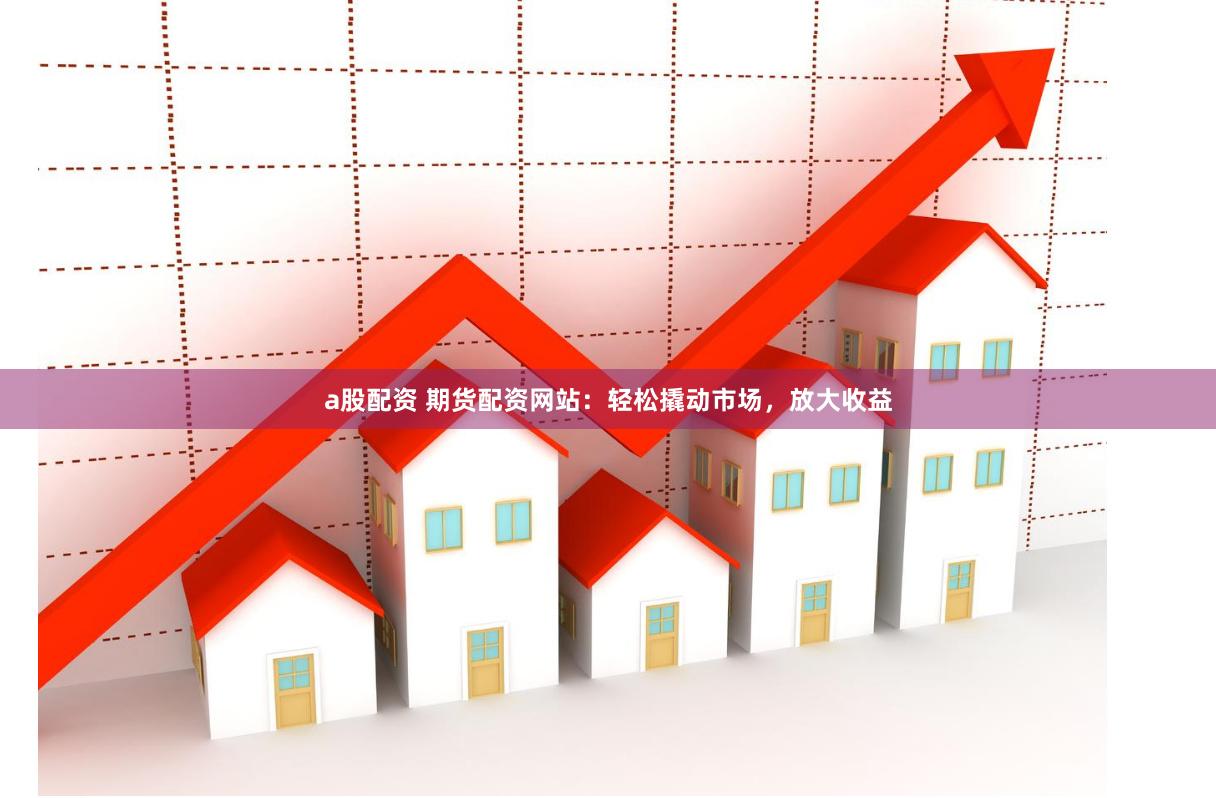 a股配资 期货配资网站：轻松撬动市场，放大收益