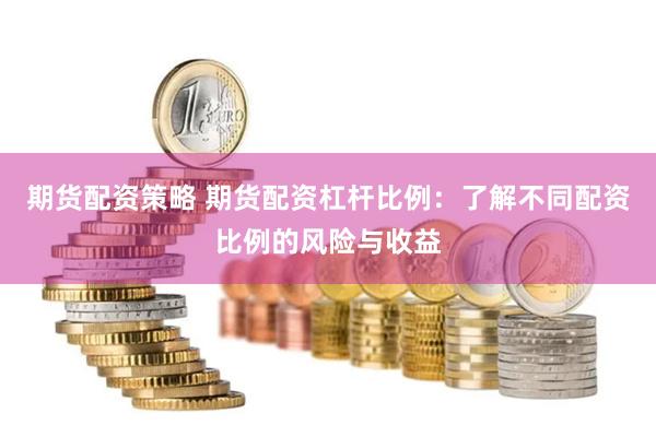 期货配资策略 期货配资杠杆比例：了解不同配资比例的风险与收益