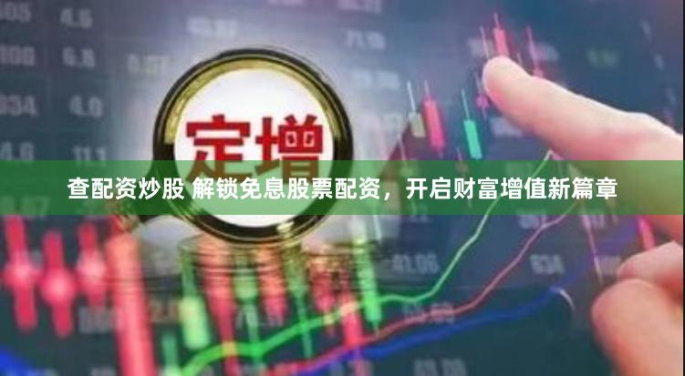 查配资炒股 解锁免息股票配资，开启财富增值新篇章