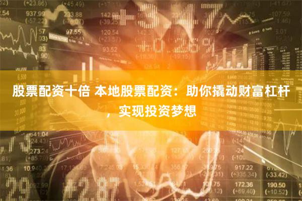 股票配资十倍 本地股票配资：助你撬动财富杠杆，实现投资梦想