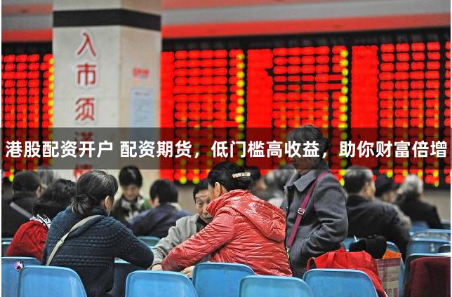 港股配资开户 配资期货，低门槛高收益，助你财富倍增