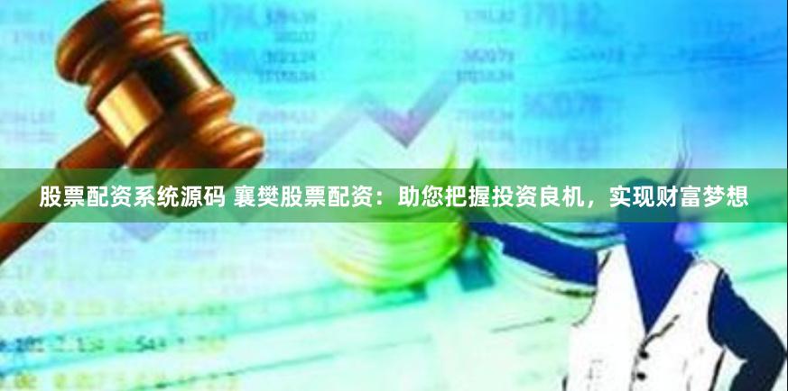 股票配资系统源码 襄樊股票配资：助您把握投资良机，实现财富梦想