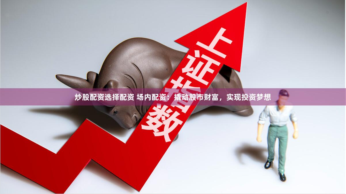 炒股配资选择配资 场内配资：撬动股市财富，实现投资梦想