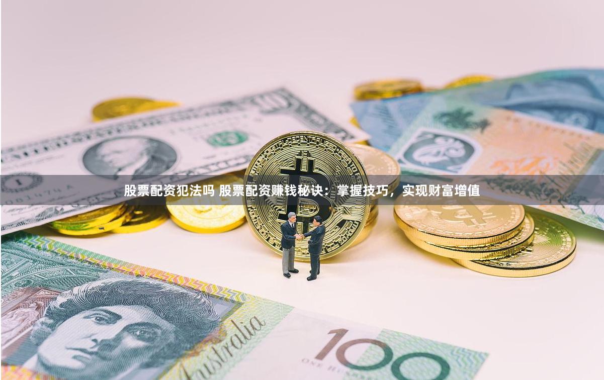 股票配资犯法吗 股票配资赚钱秘诀：掌握技巧，实现财富增值