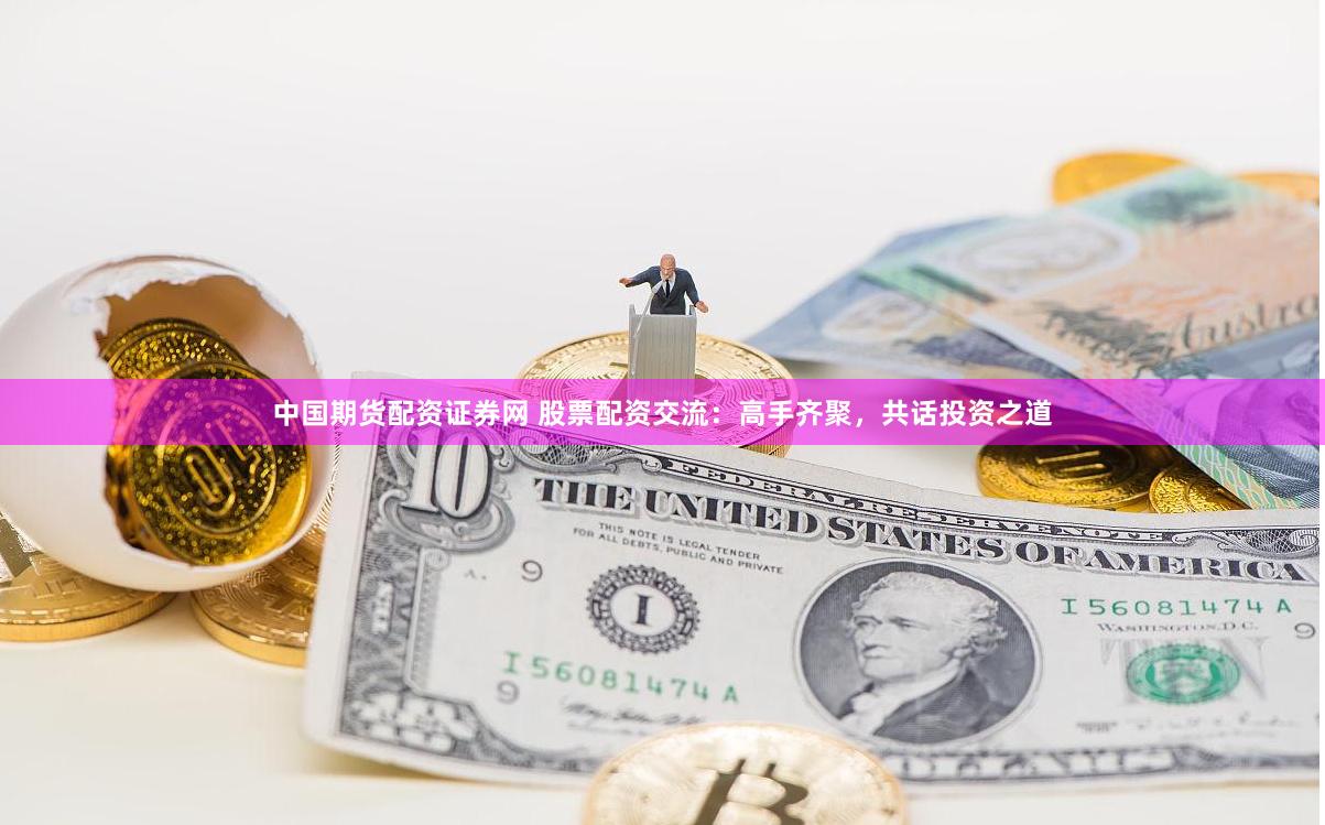 中国期货配资证券网 股票配资交流：高手齐聚，共话投资之道