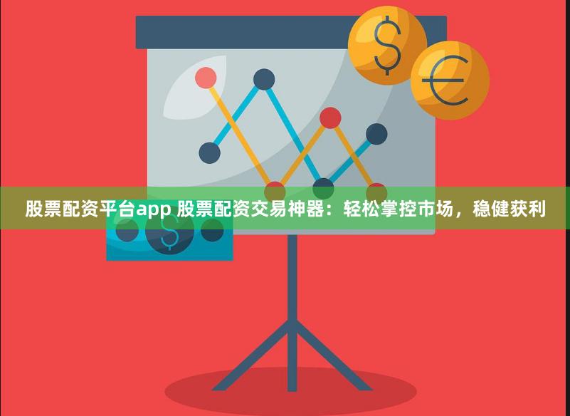股票配资平台app 股票配资交易神器：轻松掌控市场，稳健获利