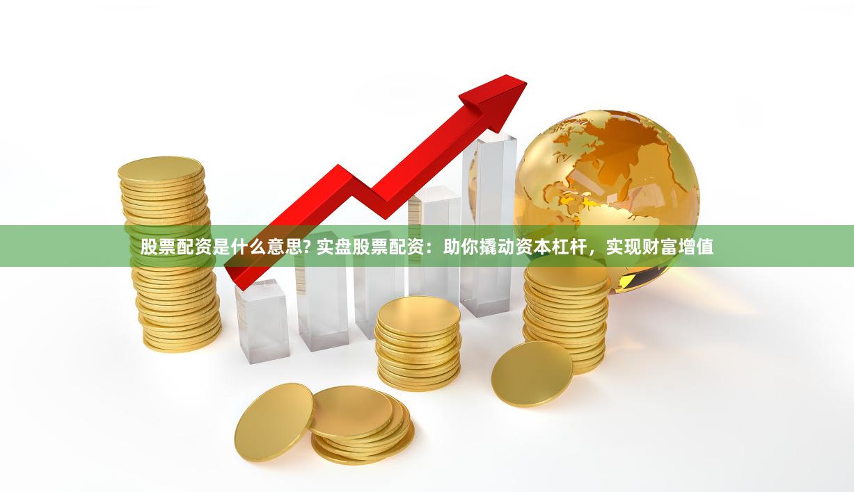 股票配资是什么意思? 实盘股票配资：助你撬动资本杠杆，实现财富增值