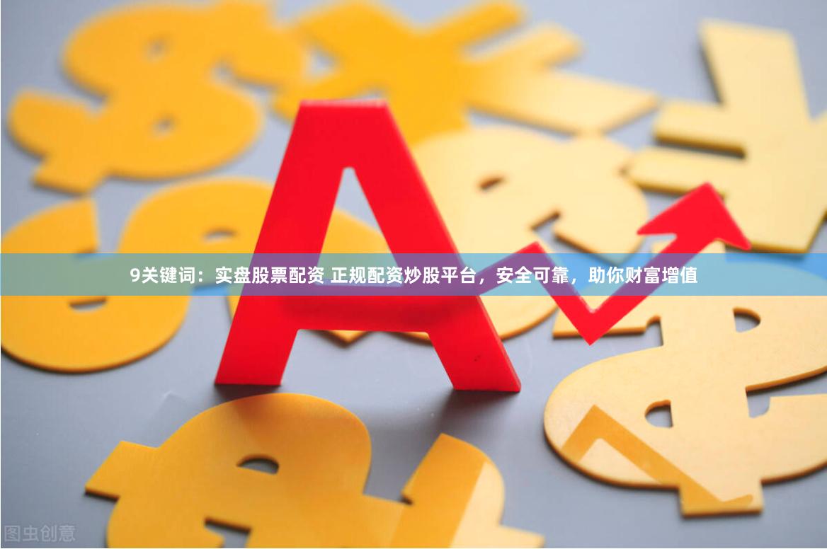 9关键词：实盘股票配资 正规配资炒股平台，安全可靠，助你财富增值