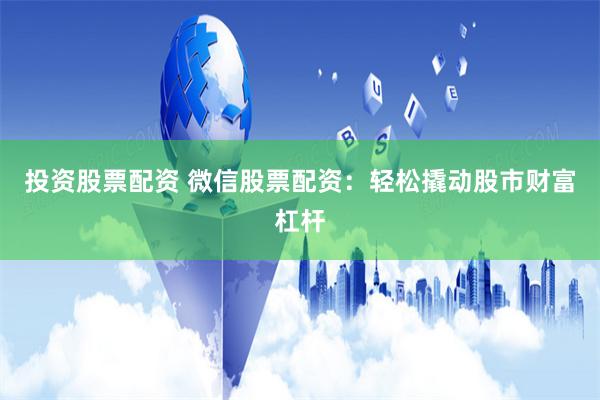 投资股票配资 微信股票配资：轻松撬动股市财富杠杆