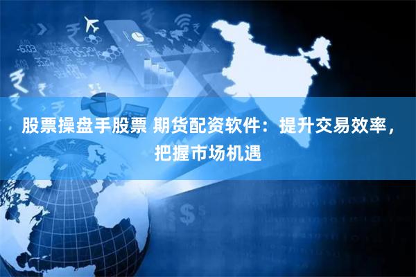 股票操盘手股票 期货配资软件：提升交易效率，把握市场机遇