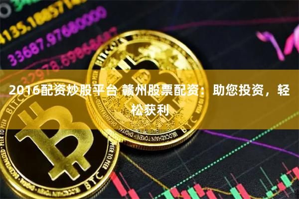 2016配资炒股平台 赣州股票配资：助您投资，轻松获利