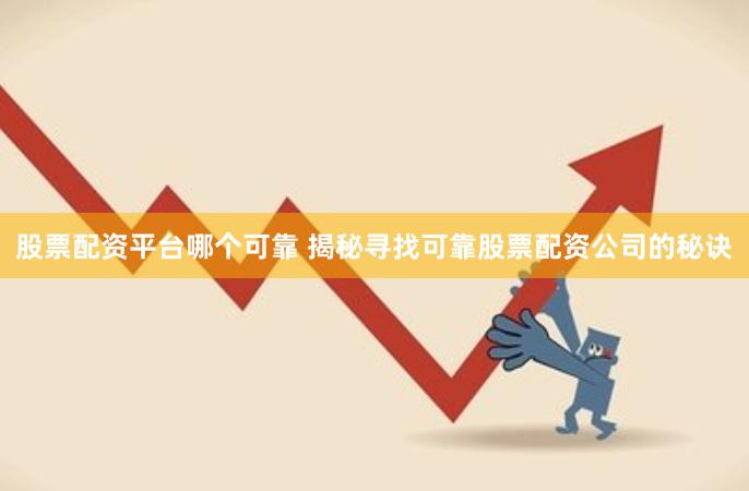 股票配资平台哪个可靠 揭秘寻找可靠股票配资公司的秘诀