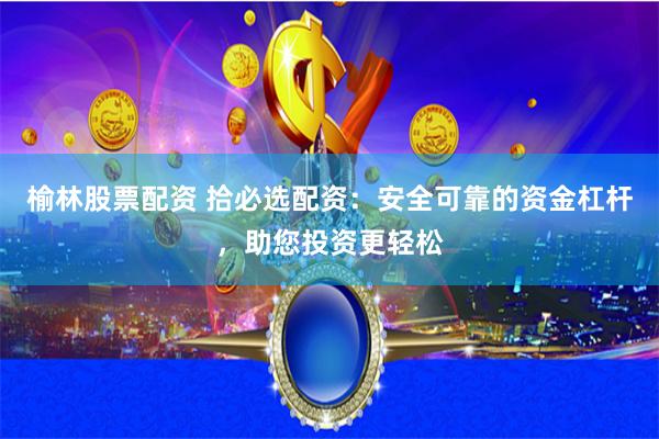 榆林股票配资 拾必选配资：安全可靠的资金杠杆，助您投资更轻松