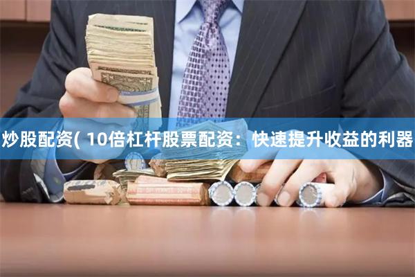 炒股配资( 10倍杠杆股票配资：快速提升收益的利器