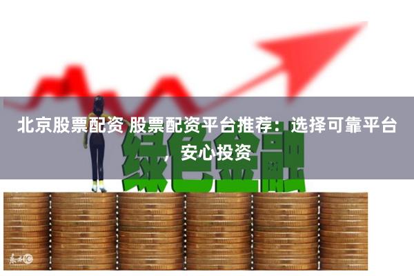 北京股票配资 股票配资平台推荐：选择可靠平台，安心投资