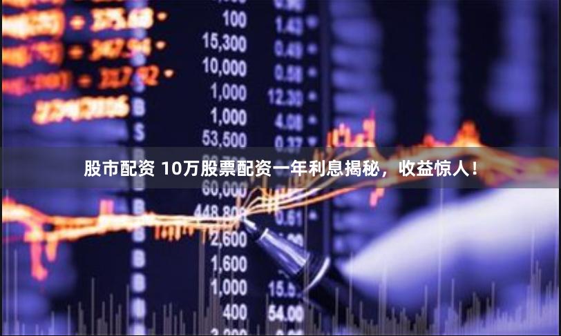 股市配资 10万股票配资一年利息揭秘，收益惊人！