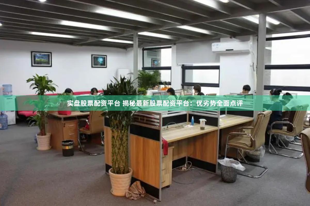 实盘股票配资平台 揭秘最新股票配资平台：优劣势全面点评