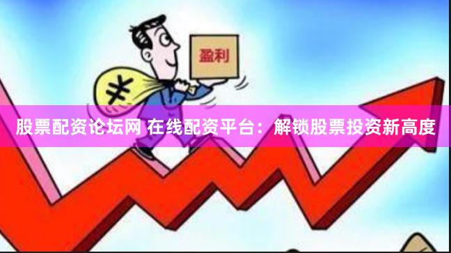 股票配资论坛网 在线配资平台：解锁股票投资新高度