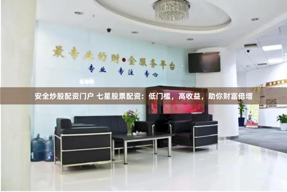 安全炒股配资门户 七星股票配资：低门槛，高收益，助你财富倍增