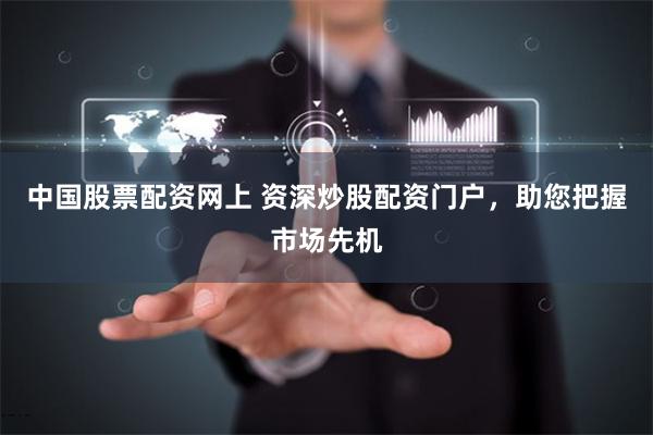 中国股票配资网上 资深炒股配资门户，助您把握市场先机