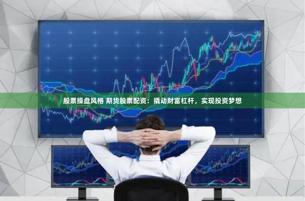 股票操盘风格 期货股票配资：撬动财富杠杆，实现投资梦想