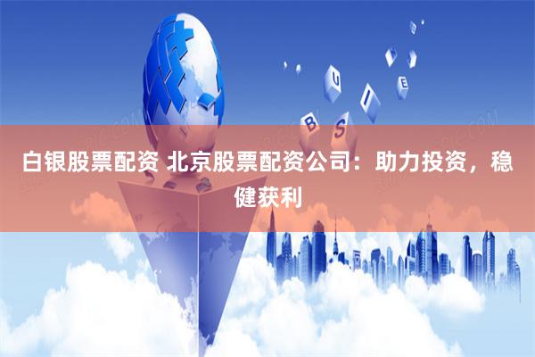 白银股票配资 北京股票配资公司：助力投资，稳健获利