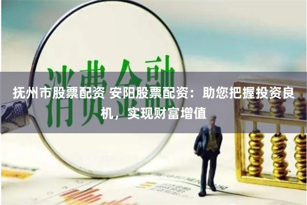 抚州市股票配资 安阳股票配资：助您把握投资良机，实现财富增值