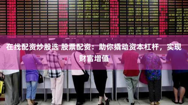 在线配资炒股选 股票配资：助你撬动资本杠杆，实现财富增值