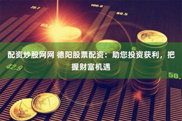 配资炒股网网 德阳股票配资：助您投资获利，把握财富机遇
