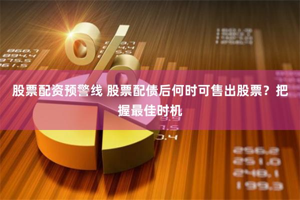股票配资预警线 股票配债后何时可售出股票？把握最佳时机