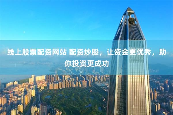 线上股票配资网站 配资炒股，让资金更优秀，助你投资更成功