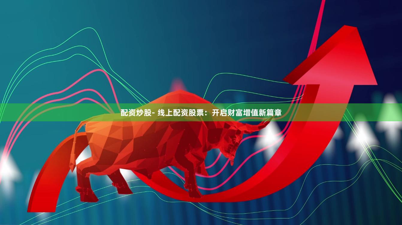 配资炒股- 线上配资股票：开启财富增值新篇章
