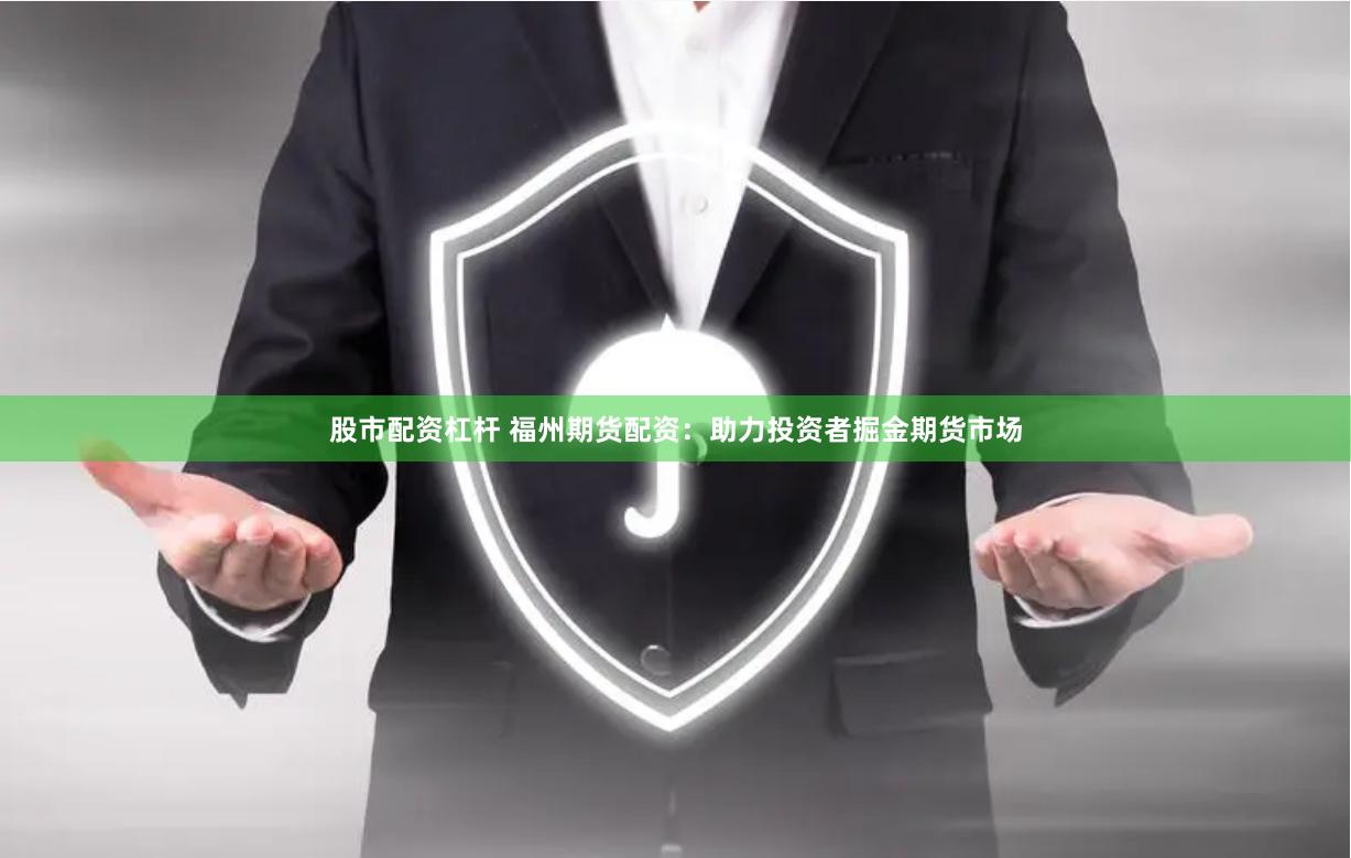 股市配资杠杆 福州期货配资：助力投资者掘金期货市场
