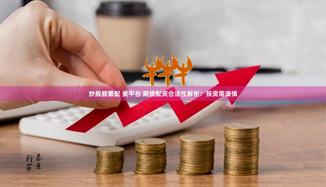 炒股股票配 资平台 期货配资合法性解析：投资需谨慎