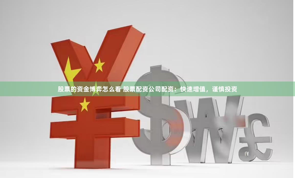 股票的资金博弈怎么看 股票配资公司配资：快速增值，谨慎投资