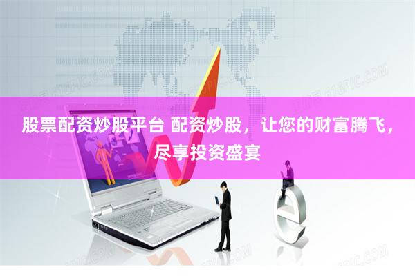 股票配资炒股平台 配资炒股，让您的财富腾飞，尽享投资盛宴