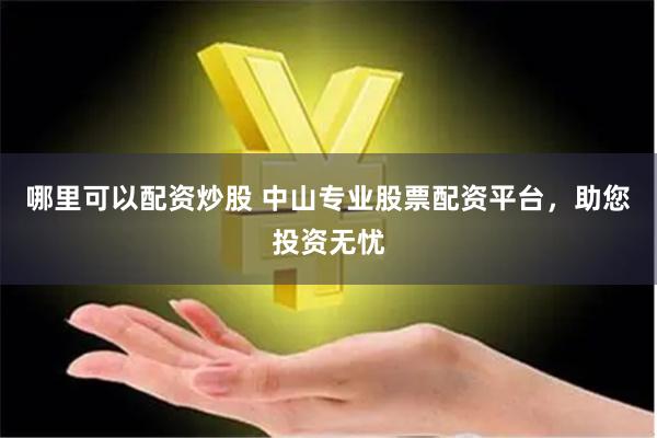 哪里可以配资炒股 中山专业股票配资平台，助您投资无忧