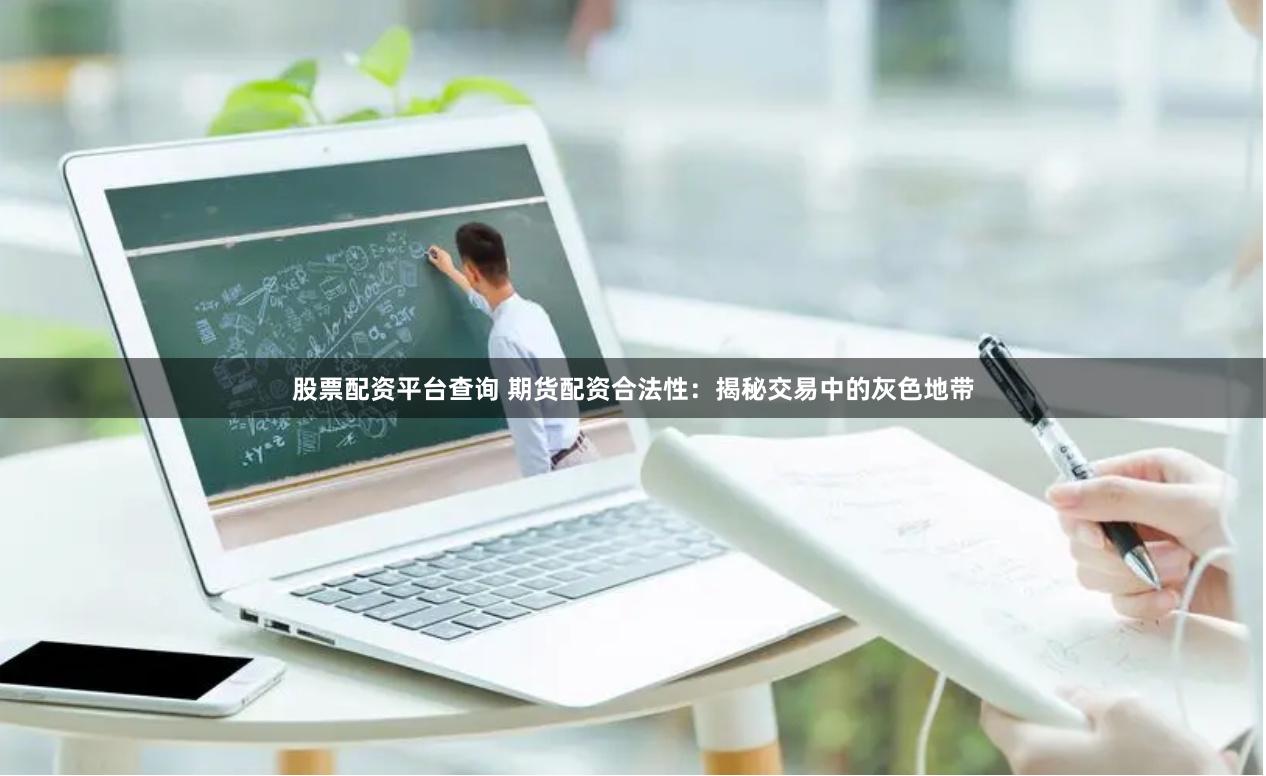 股票配资平台查询 期货配资合法性：揭秘交易中的灰色地带