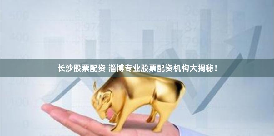 长沙股票配资 淄博专业股票配资机构大揭秘！