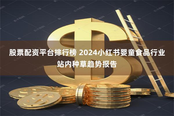 股票配资平台排行榜 2024小红书婴童食品行业站内种草趋势报告