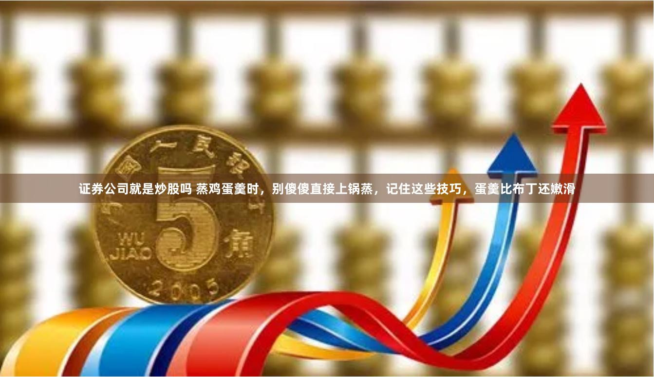 证券公司就是炒股吗 蒸鸡蛋羹时，别傻傻直接上锅蒸，记住这些技巧，蛋羹比布丁还嫩滑
